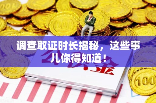 鲤城调查取证时长揭秘，这些事儿你得知道！