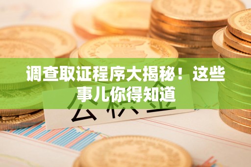 鲤城调查取证程序大揭秘！这些事儿你得知道