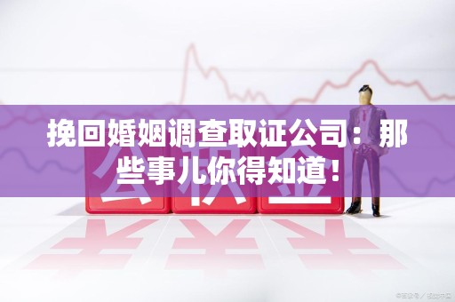鲤城挽回婚姻调查取证公司：那些事儿你得知道！