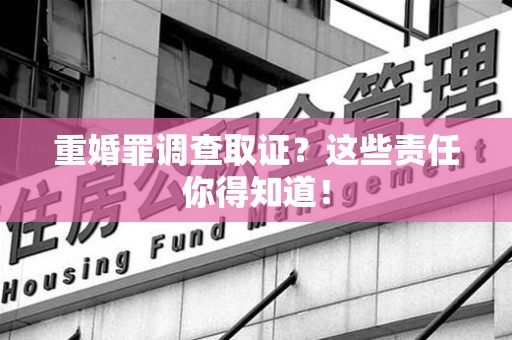 鲤城重婚罪调查取证？这些责任你得知道！