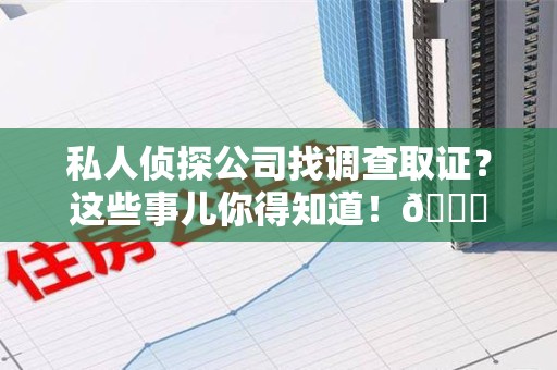 鲤城私人侦探公司找调查取证？这些事儿你得知道！😎