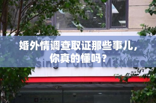 鲤城婚外情调查取证那些事儿，你真的懂吗？