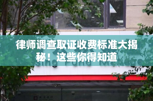 鲤城律师调查取证收费标准大揭秘！这些你得知道
