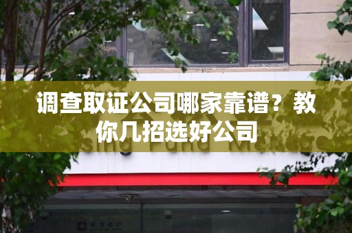 鲤城调查取证公司哪家靠谱？教你几招选好公司