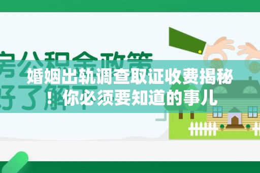 鲤城婚姻出轨调查取证收费揭秘！你必须要知道的事儿