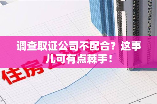 鲤城调查取证公司不配合？这事儿可有点棘手！