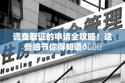 鲤城调查取证的申请全攻略！这些细节你得知道😎