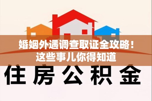 鲤城婚姻外遇调查取证全攻略！这些事儿你得知道