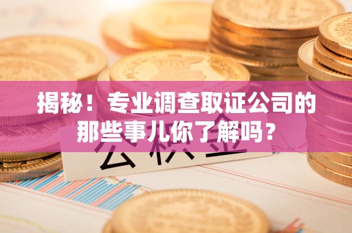 鲤城揭秘！专业调查取证公司的那些事儿你了解吗？
