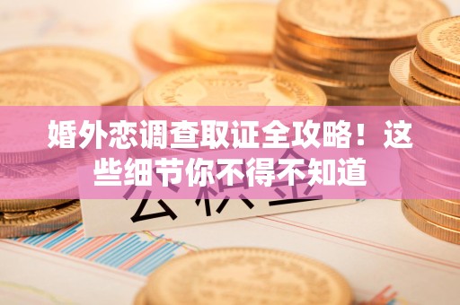 鲤城婚外恋调查取证全攻略！这些细节你不得不知道