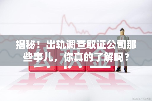 鲤城揭秘！出轨调查取证公司那些事儿，你真的了解吗？