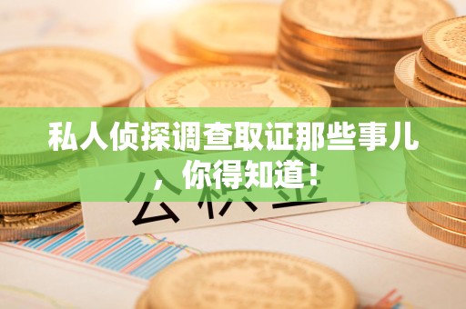 鲤城私人侦探调查取证那些事儿，你得知道！