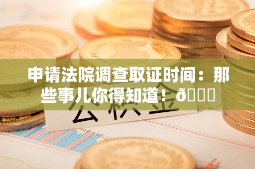 鲤城申请法院调查取证时间：那些事儿你得知道！😎