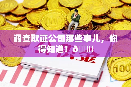 鲤城调查取证公司那些事儿，你得知道！😎