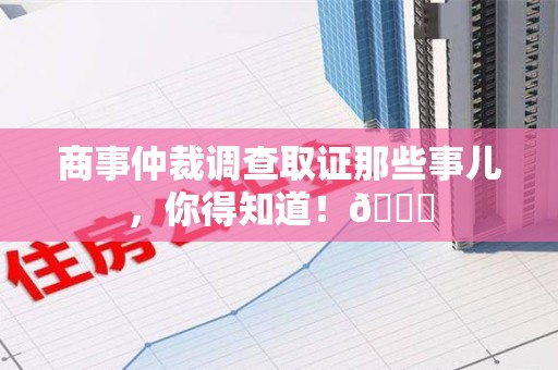鲤城商事仲裁调查取证那些事儿，你得知道！😎