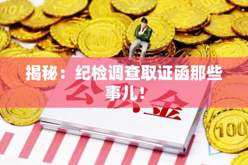 鲤城揭秘：纪检调查取证函那些事儿！