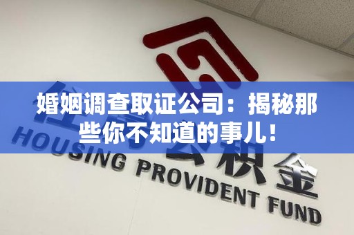 鲤城婚姻调查取证公司：揭秘那些你不知道的事儿！