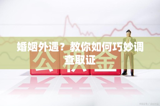 鲤城婚姻外遇？教你如何巧妙调查取证