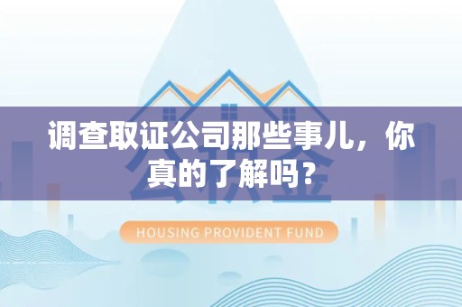 鲤城调查取证公司那些事儿，你真的了解吗？