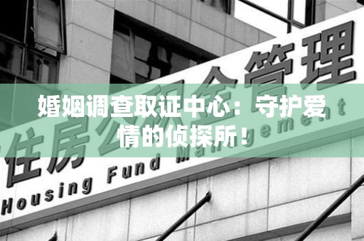 鲤城婚姻调查取证中心：守护爱情的侦探所！