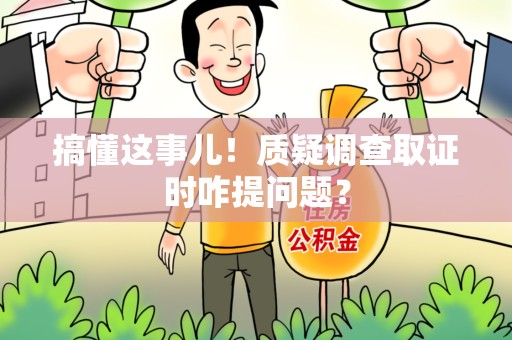 鲤城搞懂这事儿!质疑调查取证时咋提问题? 鲤城搞懂这事儿!质疑调查取证时咋提问题?