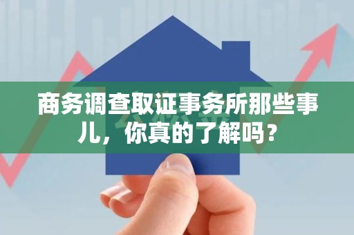 鲤城商务调查取证事务所那些事儿，你真的了解吗？