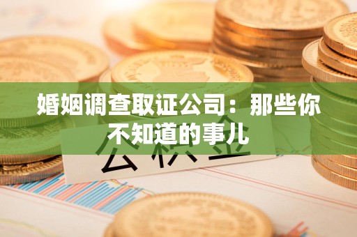 鲤城婚姻调查取证公司：那些你不知道的事儿