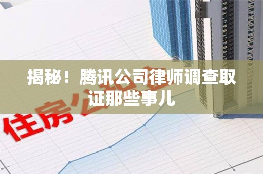 鲤城揭秘!腾讯公司律师调查取证那些事儿 鲤城揭秘!腾讯公司律师调查取证那些事儿