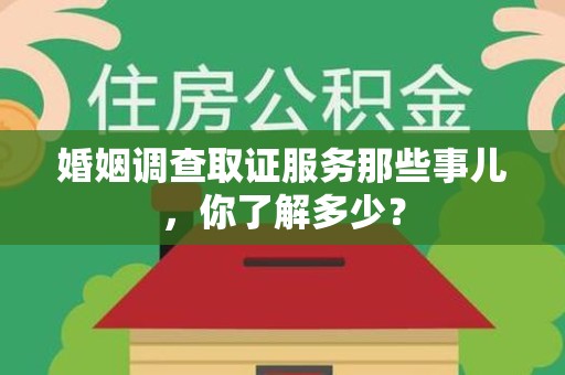 鲤城婚姻调查取证服务那些事儿，你了解多少？