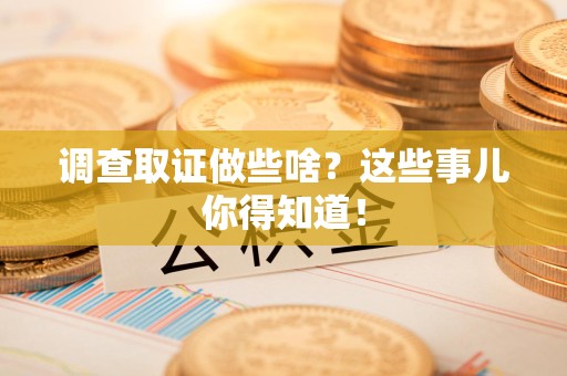 鲤城调查取证做些啥?这些事儿你得知道! 鲤城调查取证做些啥?这些事儿你得知道!