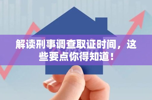 鲤城解读刑事调查取证时间，这些要点你得知道！