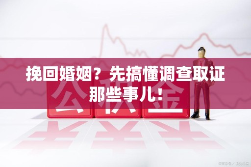 鲤城挽回婚姻？先搞懂调查取证那些事儿！