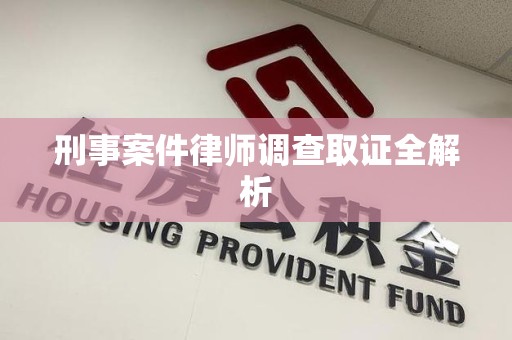 鲤城刑事案件律师调查取证全解析