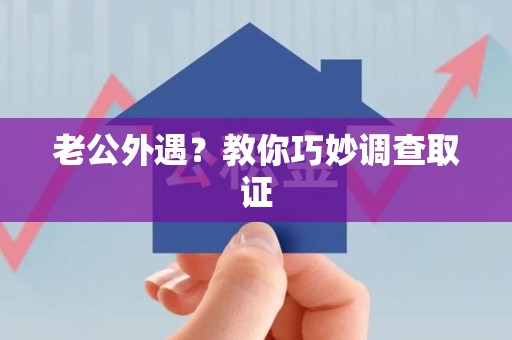 鲤城老公外遇？教你巧妙调查取证