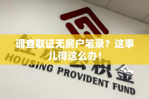 鲤城调查取证无房户笔录？这事儿得这么办！