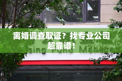 鲤城离婚调查取证？找专业公司超靠谱！