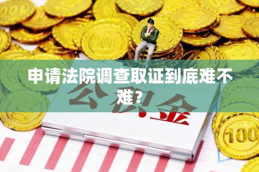 鲤城申请法院调查取证到底难不难？