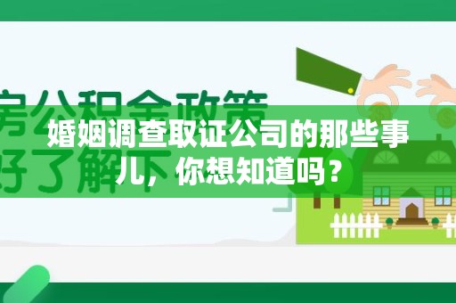 鲤城婚姻调查取证公司的那些事儿，你想知道吗？
