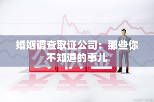 鲤城婚姻调查取证公司：那些你不知道的事儿