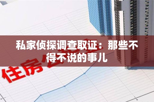 鲤城私家侦探调查取证：那些不得不说的事儿