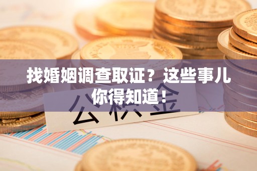 鲤城找婚姻调查取证？这些事儿你得知道！