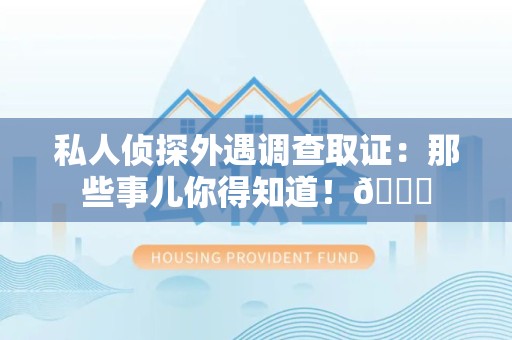 鲤城私人侦探外遇调查取证：那些事儿你得知道！😎