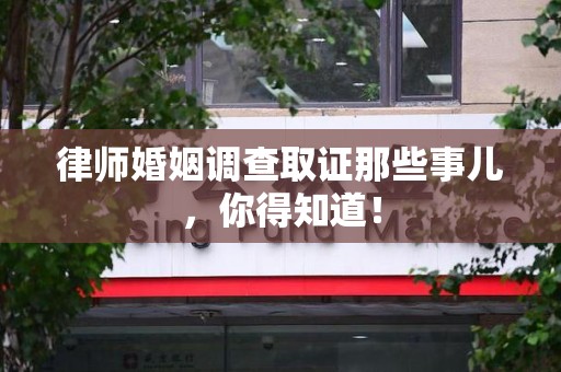 鲤城律师婚姻调查取证那些事儿，你得知道！
