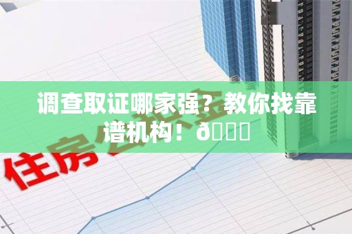 鲤城调查取证哪家强？教你找靠谱机构！😎