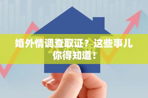 鲤城婚外情调查取证？这些事儿你得知道！
