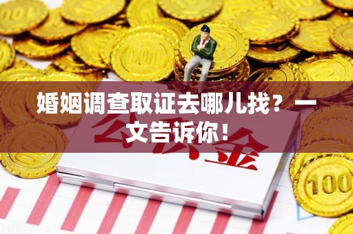 鲤城婚姻调查取证去哪儿找？一文告诉你！