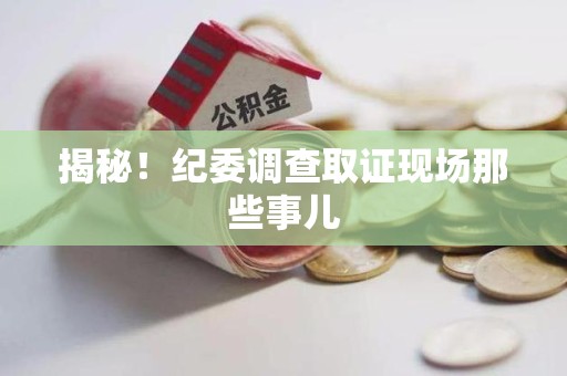 鲤城揭秘！纪委调查取证现场那些事儿
