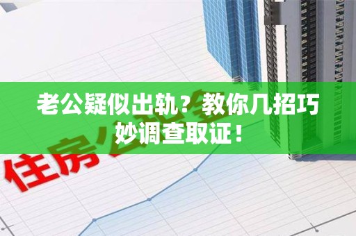 鲤城老公疑似出轨？教你几招巧妙调查取证！