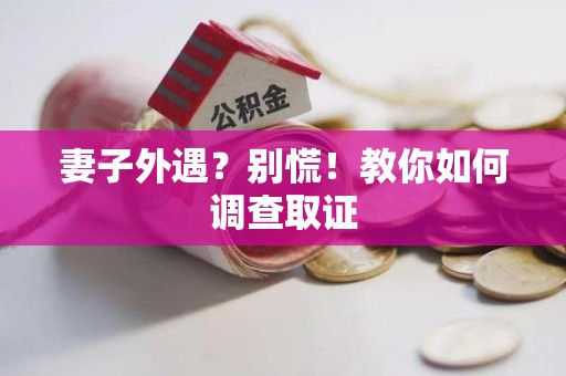 鲤城妻子外遇?别慌!教你如何调查取证 鲤城妻子外遇?别慌!教你如何调查取证