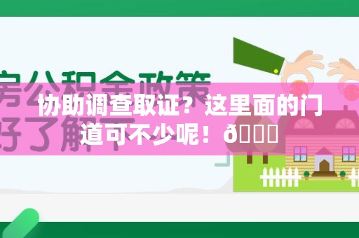 鲤城协助调查取证？这里面的门道可不少呢！😎